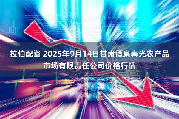 拉伯配资 2025年9月14日甘肃酒泉春光农产品市场有限责任公司价格行情