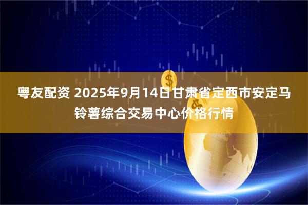 粤友配资 2025年9月14日甘肃省定西市安定马铃薯综合交易中心价格行情