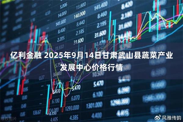 亿利金融 2025年9月14日甘肃武山县蔬菜产业发展中心价格行情