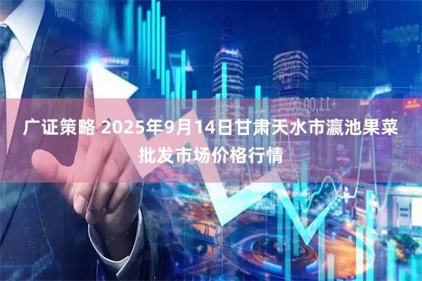 广证策略 2025年9月14日甘肃天水市瀛池果菜批发市场价格行情