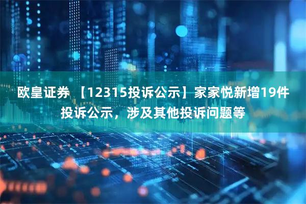 欧皇证券 【12315投诉公示】家家悦新增19件投诉公示，涉及其他投诉问题等