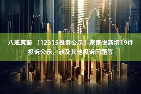 八戒策略 【12315投诉公示】家家悦新增19件投诉公示，涉及其他投诉问题等