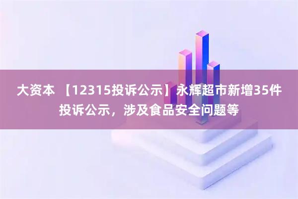 大资本 【12315投诉公示】永辉超市新增35件投诉公示，涉及食品安全问题等