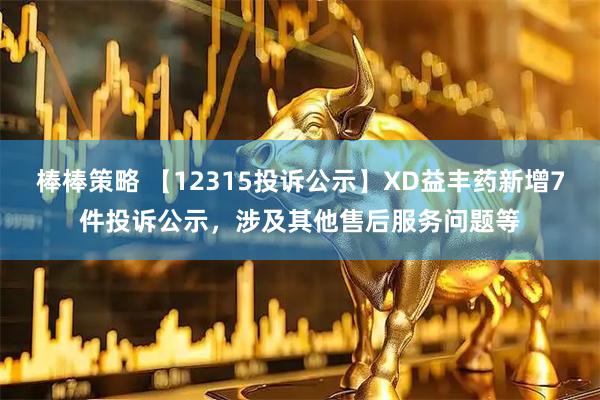 棒棒策略 【12315投诉公示】XD益丰药新增7件投诉公示，涉及其他售后服务问题等