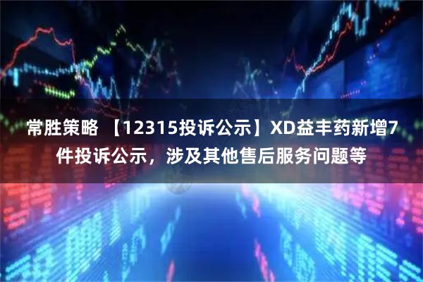 常胜策略 【12315投诉公示】XD益丰药新增7件投诉公示，涉及其他售后服务问题等
