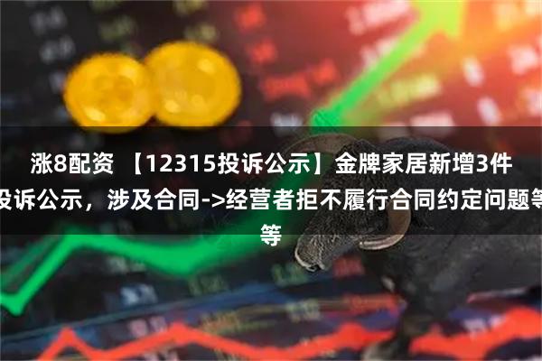 涨8配资 【12315投诉公示】金牌家居新增3件投诉公示，涉及合同->经营者拒不履行合同约定问题等