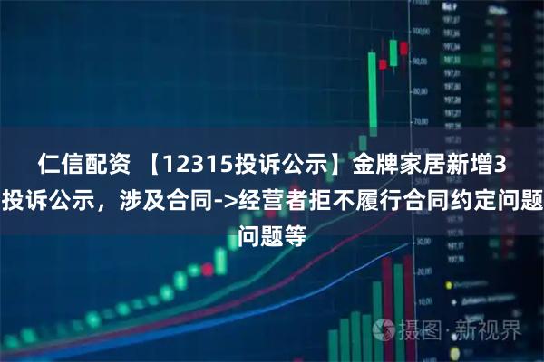 仁信配资 【12315投诉公示】金牌家居新增3件投诉公示，涉及合同->经营者拒不履行合同约定问题等