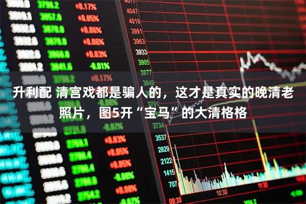 升利配 清宫戏都是骗人的，这才是真实的晚清老照片，图5开“宝马”的大清格格