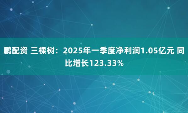 鹏配资 三棵树：2025年一季度净利润1.05亿元 同比增长123.33%