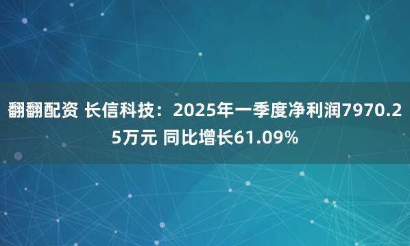 翻翻配资 长信科技：2025年一季度净利润7970.25万元 同比增长61.09%