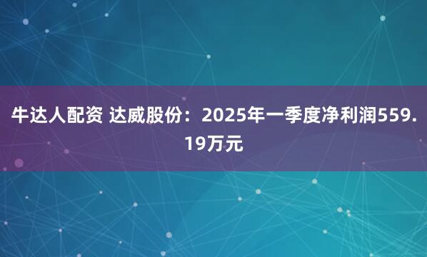 牛达人配资 达威股份：2025年一季度净利润559.19万元