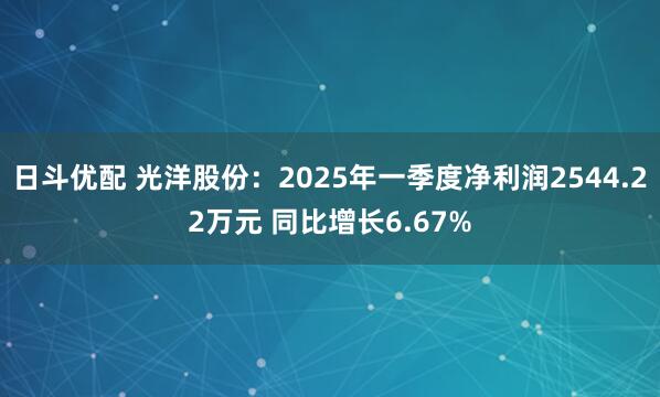 日斗优配 光洋股份：2025年一季度净利润2544.22万元 同比增长6.67%