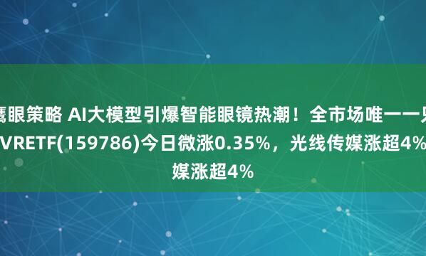鹰眼策略 AI大模型引爆智能眼镜热潮！全市场唯一一只VRETF(159786)今日微涨0.35%，光线传媒涨超4%