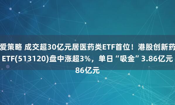 爱策略 成交超30亿元居医药类ETF首位！港股创新药ETF(513120)盘中涨超3%，单日“吸金”3.86亿元