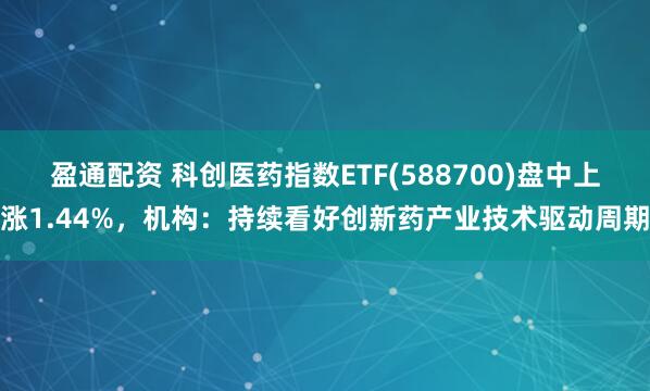 盈通配资 科创医药指数ETF(588700)盘中上涨1.44%，机构：持续看好创新药产业技术驱动周期