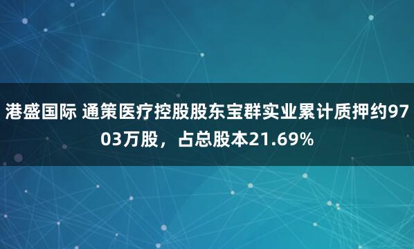 港盛国际 通策医疗控股股东宝群实业累计质押约9703万股，占总股本21.69%