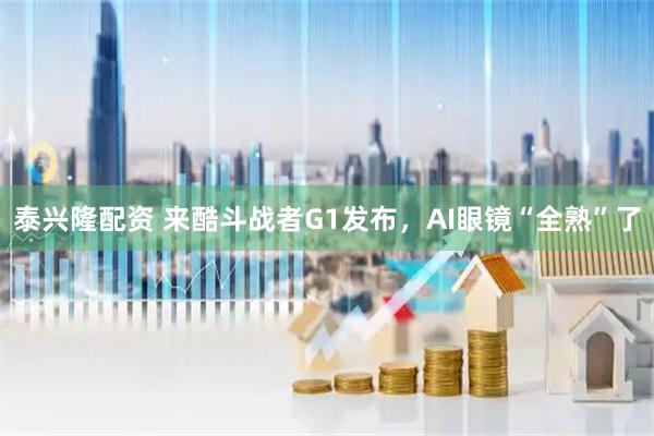 泰兴隆配资 来酷斗战者G1发布，AI眼镜“全熟”了
