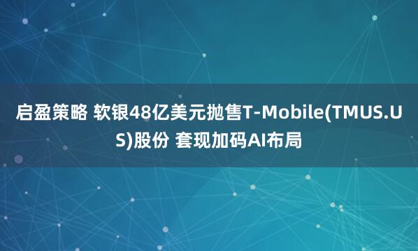 启盈策略 软银48亿美元抛售T-Mobile(TMUS.US)股份 套现加码AI布局