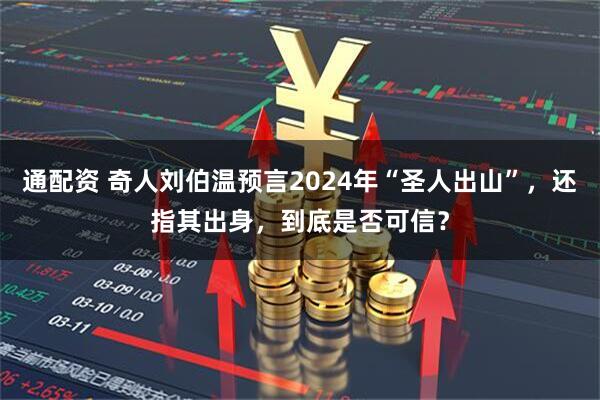 通配资 奇人刘伯温预言2024年“圣人出山”，还指其出身，到底是否可信？