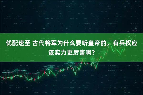 优配速至 古代将军为什么要听皇帝的，有兵权应该实力更厉害啊？