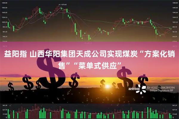 益阳指 山西华阳集团天成公司实现煤炭“方案化销售”“菜单式供应”