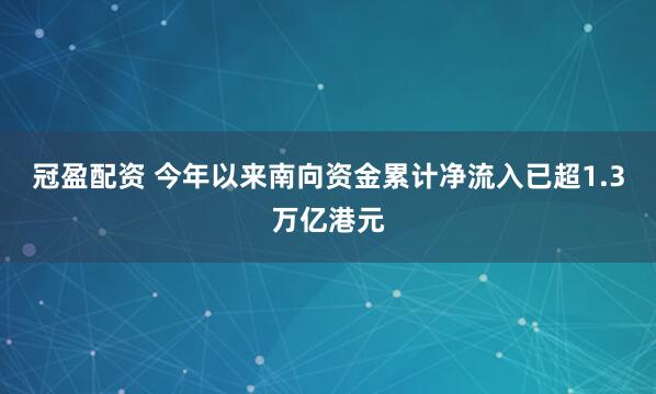 冠盈配资 今年以来南向资金累计净流入已超1.3万亿港元