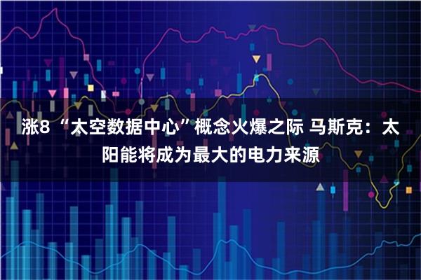 涨8 “太空数据中心”概念火爆之际 马斯克：太阳能将成为最大的电力来源