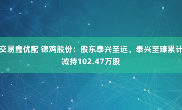 交易鑫优配 锦鸡股份：股东泰兴至远、泰兴至臻累计减持102.47万股