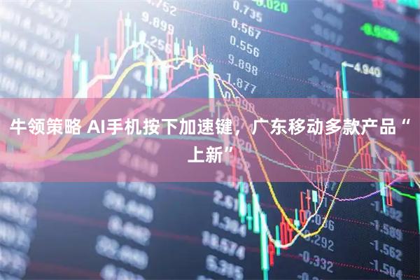 牛领策略 AI手机按下加速键，广东移动多款产品“上新”
