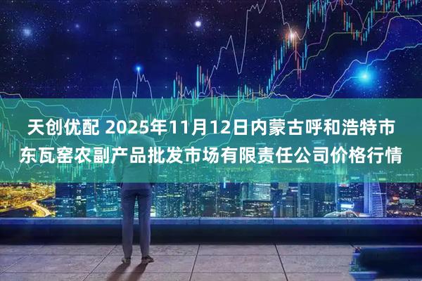天创优配 2025年11月12日内蒙古呼和浩特市东瓦窑农副产品批发市场有限责任公司价格行情