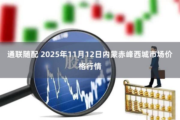 通联随配 2025年11月12日内蒙赤峰西城市场价格行情