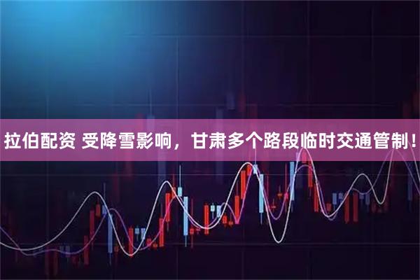 拉伯配资 受降雪影响，甘肃多个路段临时交通管制！