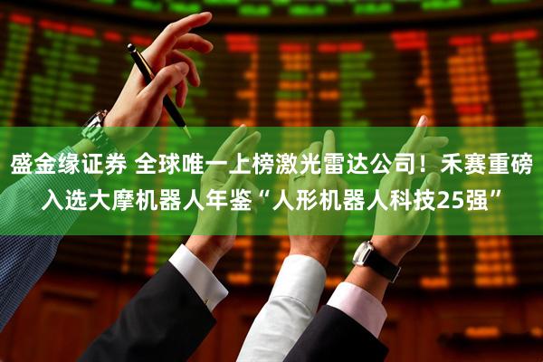 盛金缘证券 全球唯一上榜激光雷达公司！禾赛重磅入选大摩机器人年鉴“人形机器人科技25强”