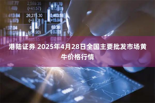 港陆证券 2025年4月28日全国主要批发市场黄牛价格行情