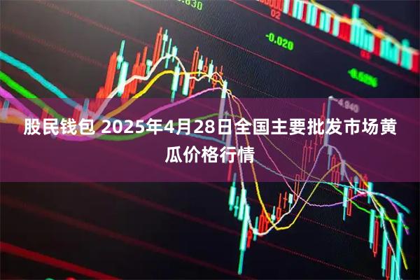 股民钱包 2025年4月28日全国主要批发市场黄瓜价格行情