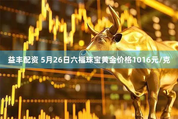 益丰配资 5月26日六福珠宝黄金价格1016元/克