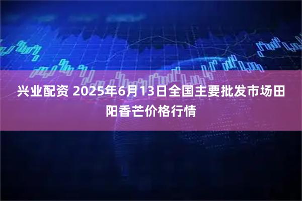 兴业配资 2025年6月13日全国主要批发市场田阳香芒价格行情