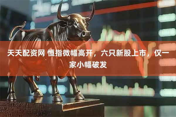 天天配资网 恒指微幅高开，六只新股上市，仅一家小幅破发