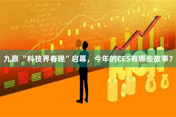 九鼎 “科技界春晚”启幕，今年的CES有哪些故事？