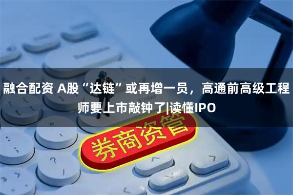 融合配资 A股“达链”或再增一员，高通前高级工程师要上市敲钟了|读懂IPO