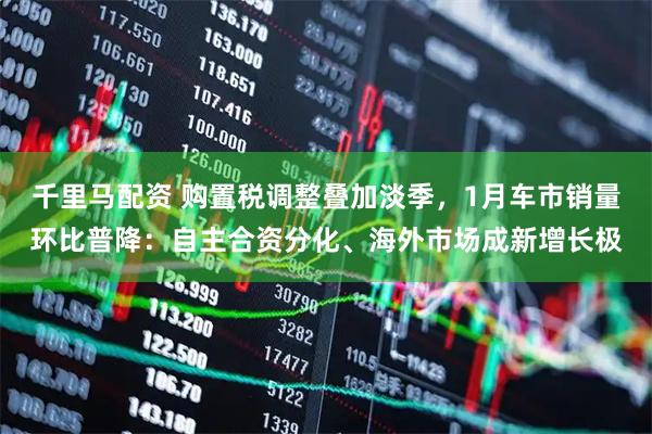 千里马配资 购置税调整叠加淡季，1月车市销量环比普降：自主合资分化、海外市场成新增长极