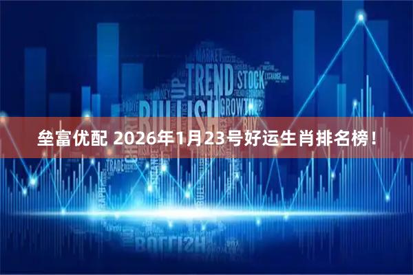 垒富优配 2026年1月23号好运生肖排名榜！