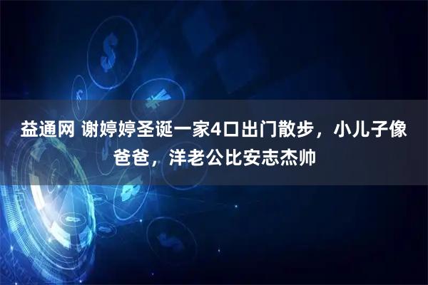益通网 谢婷婷圣诞一家4口出门散步，小儿子像爸爸，洋老公比安志杰帅
