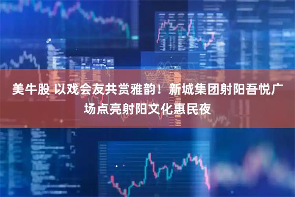 美牛股 以戏会友共赏雅韵！新城集团射阳吾悦广场点亮射阳文化惠民夜