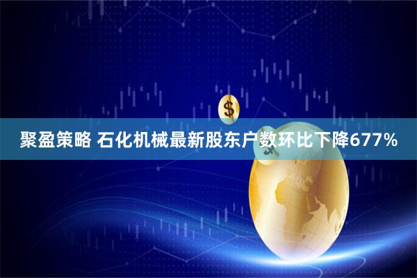 聚盈策略 石化机械最新股东户数环比下降677%