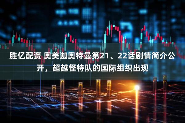 胜亿配资 奥美迦奥特曼第21、22话剧情简介公开，超越怪特队的国际组织出现