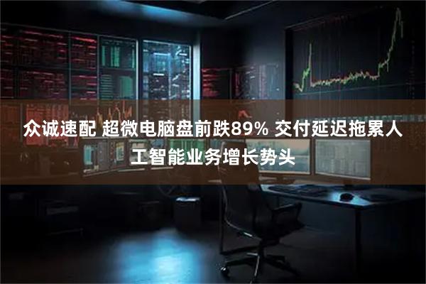 众诚速配 超微电脑盘前跌89% 交付延迟拖累人工智能业务增长势头