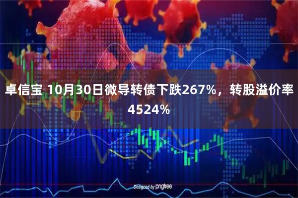 卓信宝 10月30日微导转债下跌267%，转股溢价率4524%