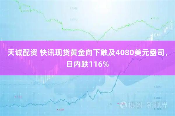天诚配资 快讯现货黄金向下触及4080美元盎司，日内跌116%