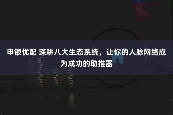 申银优配 深耕八大生态系统，让你的人脉网络成为成功的助推器